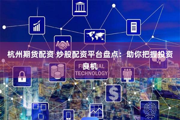 杭州期货配资 炒股配资平台盘点：助你把握投资良机