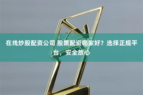 在线炒股配资公司 股票配资哪家好？选择正规平台，安全放心