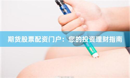期货股票配资门户：您的投资理财指南