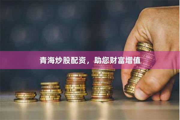 青海炒股配资，助您财富增值