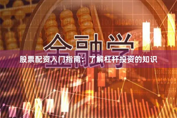 股票配资入门指南：了解杠杆投资的知识