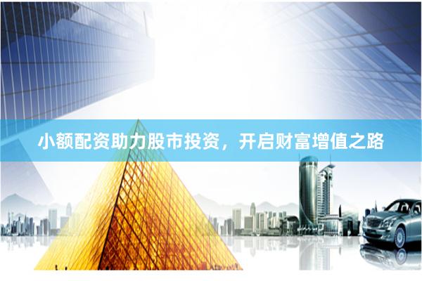 小额配资助力股市投资，开启财富增值之路