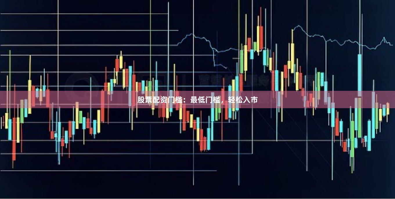 股票配资门槛：最低门槛，轻松入市