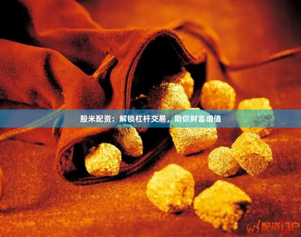 股米配资：解锁杠杆交易，助你财富增值