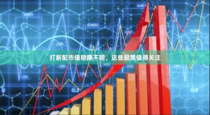 打新配市值稳赚不赔，这些股票值得关注