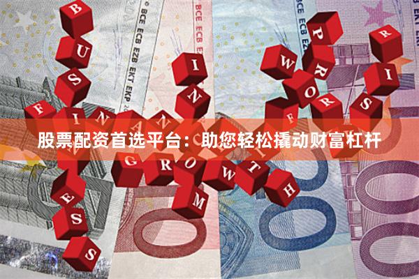 股票配资首选平台：助您轻松撬动财富杠杆