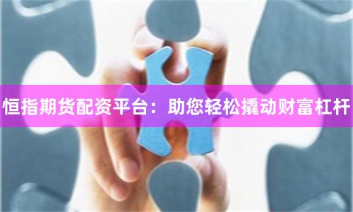 恒指期货配资平台：助您轻松撬动财富杠杆