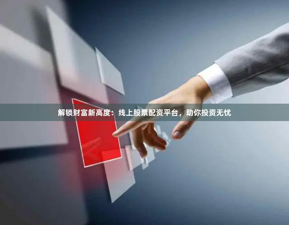 解锁财富新高度：线上股票配资平台，助你投资无忧
