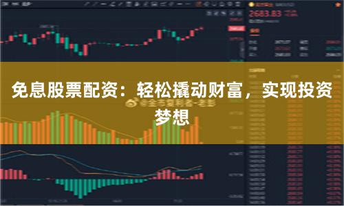 免息股票配资：轻松撬动财富，实现投资梦想