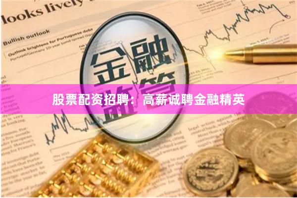 股票配资招聘：高薪诚聘金融精英