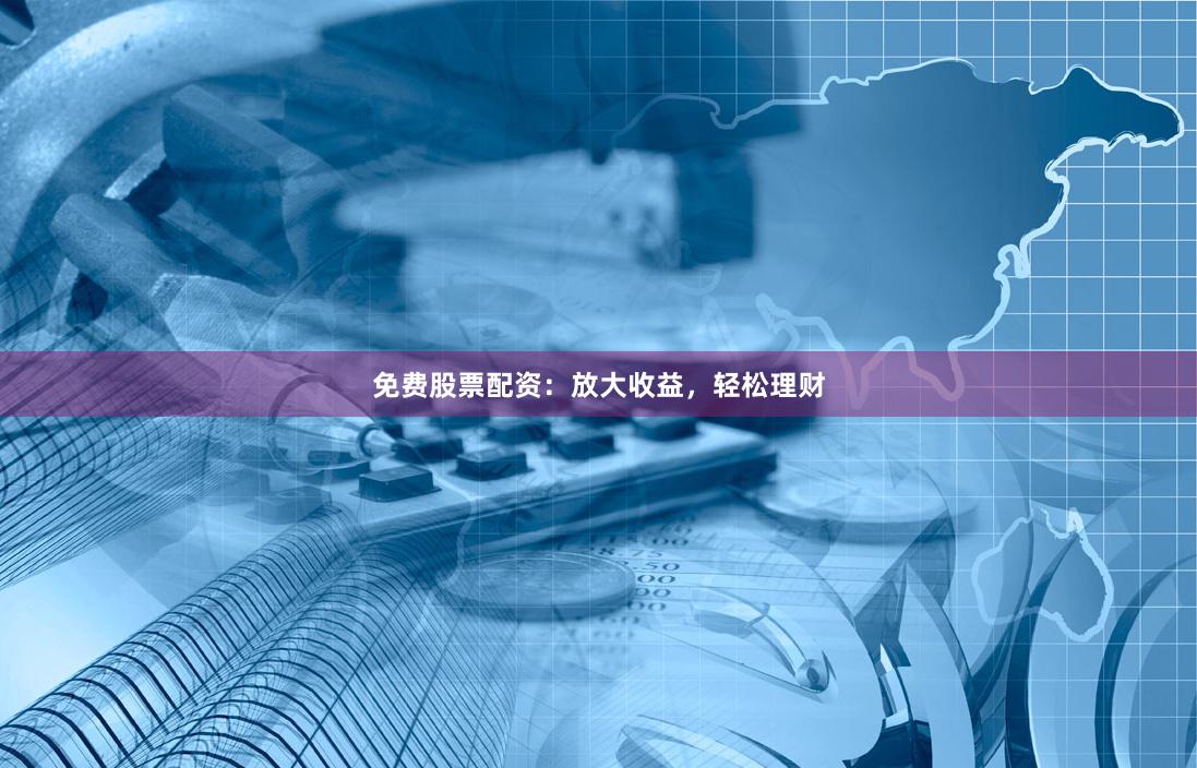 免费股票配资：放大收益，轻松理财