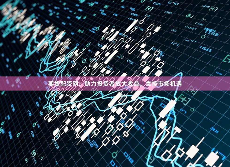 期货配资网：助力投资者放大收益，掌控市场机遇