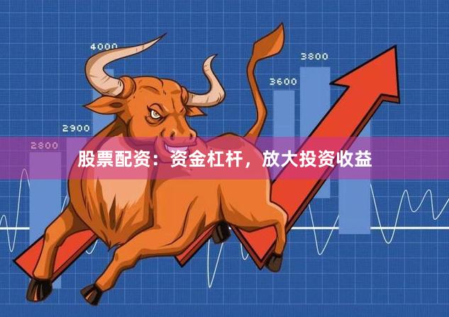 股票配资：资金杠杆，放大投资收益