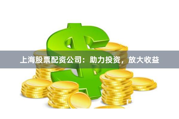 上海股票配资公司：助力投资，放大收益