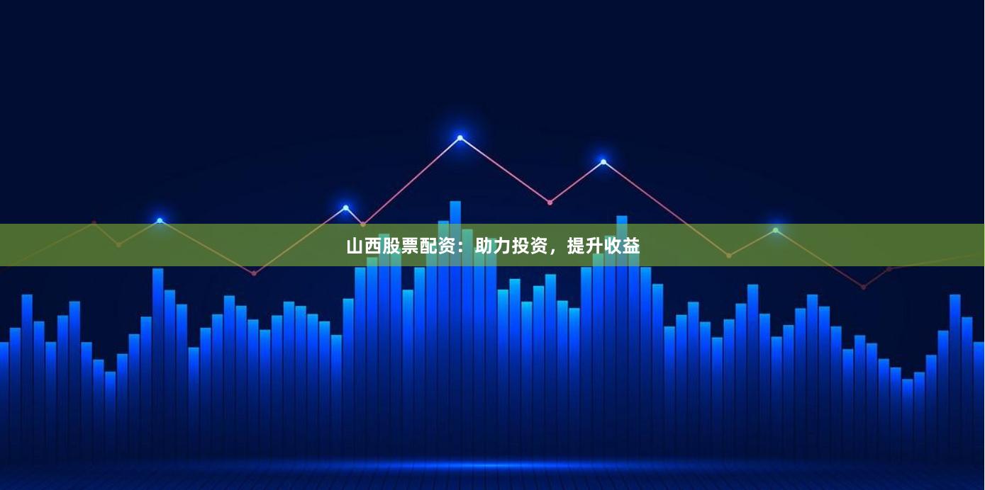 山西股票配资：助力投资，提升收益