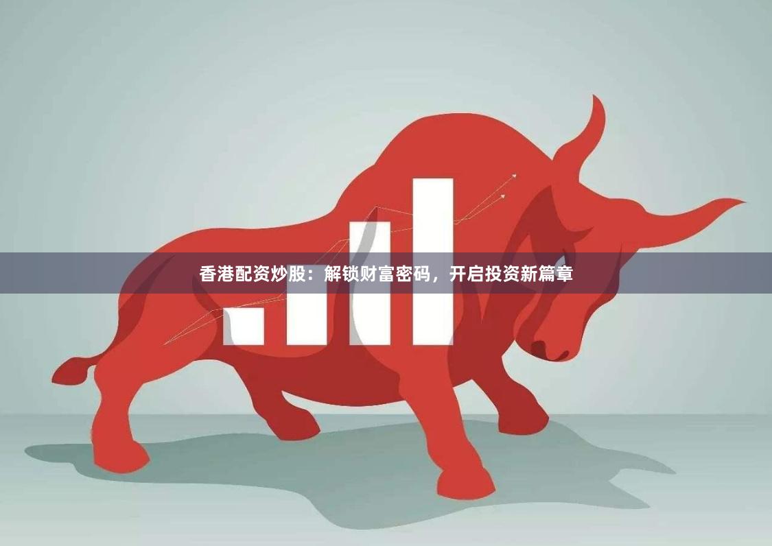 香港配资炒股：解锁财富密码，开启投资新篇章