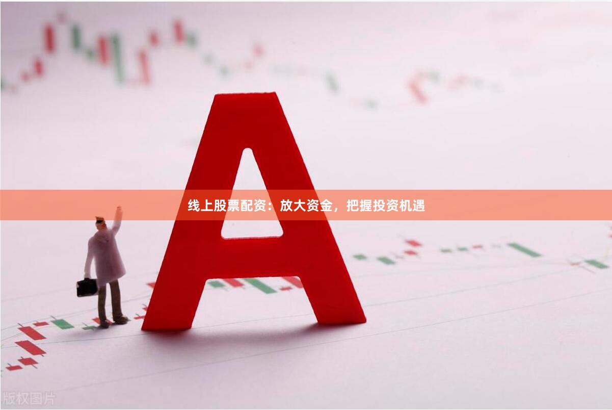 线上股票配资：放大资金，把握投资机遇
