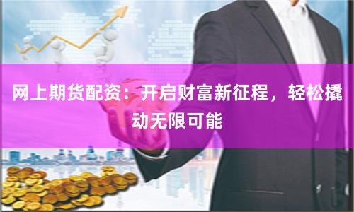 网上期货配资：开启财富新征程，轻松撬动无限可能