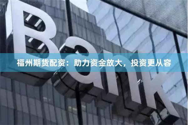 福州期货配资：助力资金放大，投资更从容