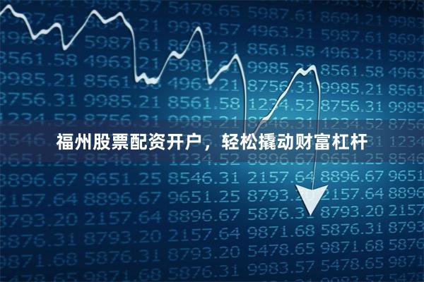 福州股票配资开户，轻松撬动财富杠杆