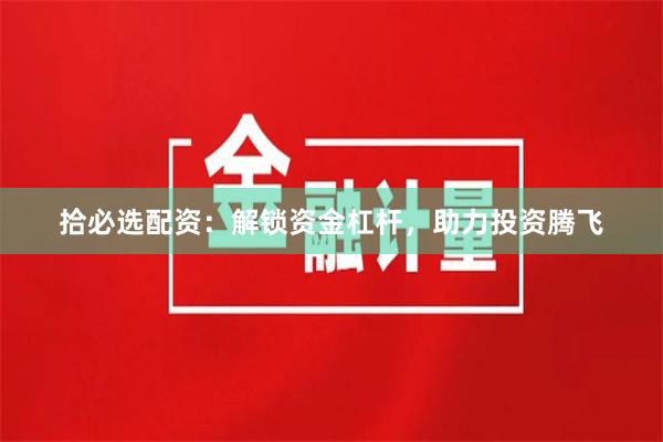 拾必选配资：解锁资金杠杆，助力投资腾飞