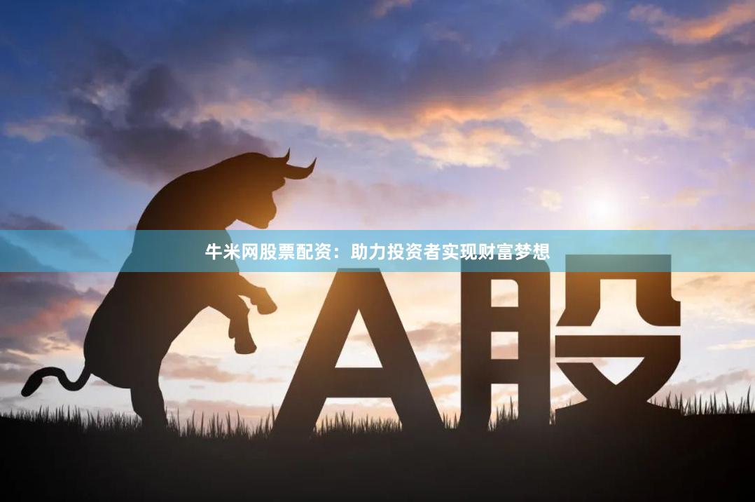 牛米网股票配资：助力投资者实现财富梦想