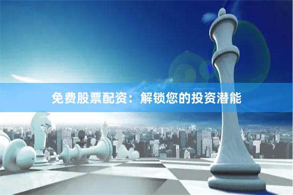 免费股票配资：解锁您的投资潜能