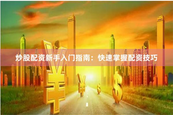 炒股配资新手入门指南：快速掌握配资技巧