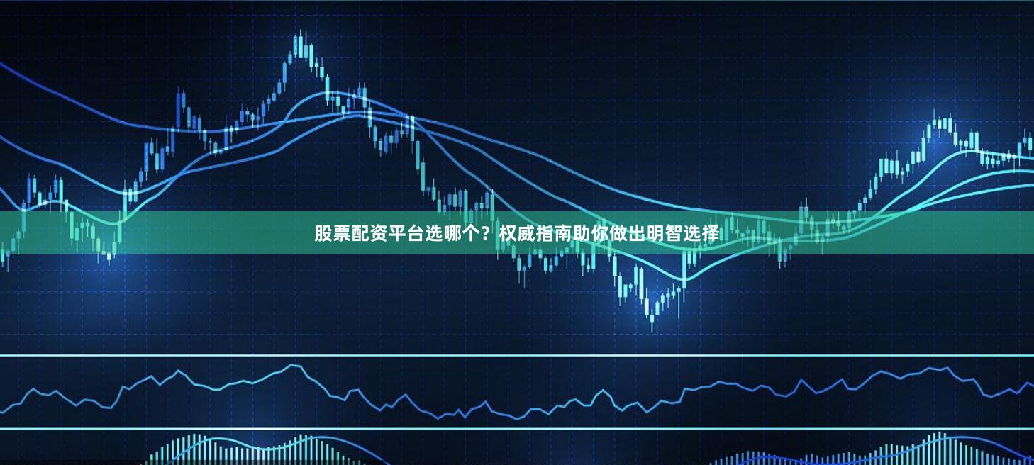 股票配资平台选哪个？权威指南助你做出明智选择
