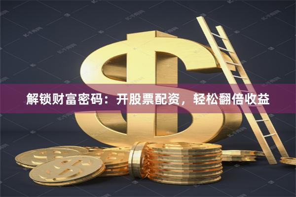 解锁财富密码：开股票配资，轻松翻倍收益