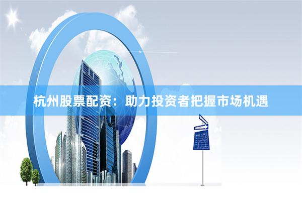 杭州股票配资：助力投资者把握市场机遇