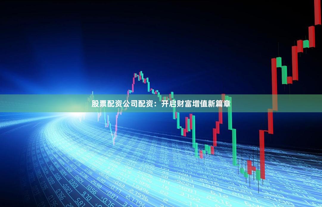 股票配资公司配资：开启财富增值新篇章