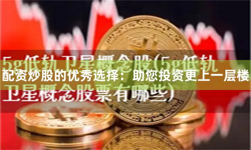 配资炒股的优秀选择：助您投资更上一层楼