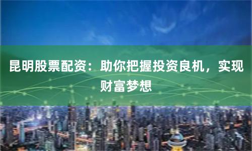 昆明股票配资：助你把握投资良机，实现财富梦想