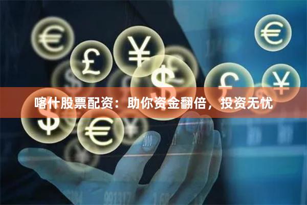 喀什股票配资：助你资金翻倍，投资无忧