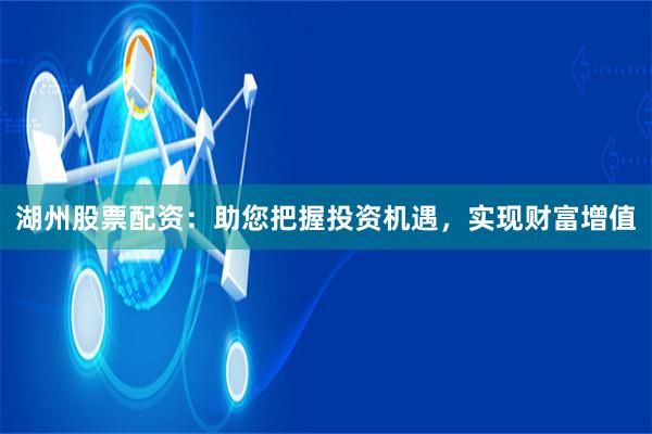 湖州股票配资：助您把握投资机遇，实现财富增值