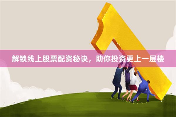 解锁线上股票配资秘诀，助你投资更上一层楼