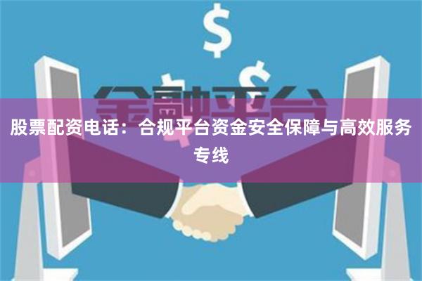 股票配资电话：合规平台资金安全保障与高效服务专线