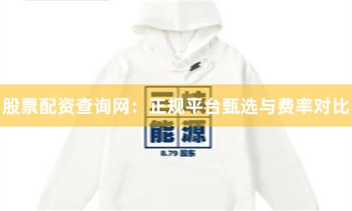 股票配资查询网：正规平台甄选与费率对比
